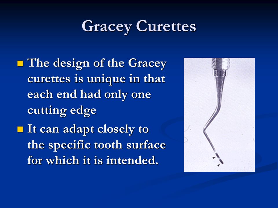 Gracey Curettes The design of the Gracey curettes is unique in that each end had only one cutting edge.