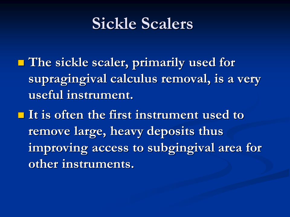 Sickle Scalers The sickle scaler, primarily used for supragingival calculus removal, is a very useful instrument.