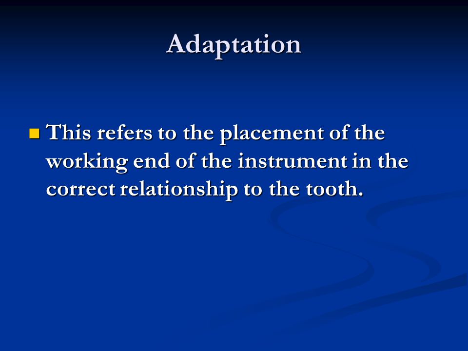 Adaptation This refers to the placement of the working end of the instrument in the correct relationship to the tooth.