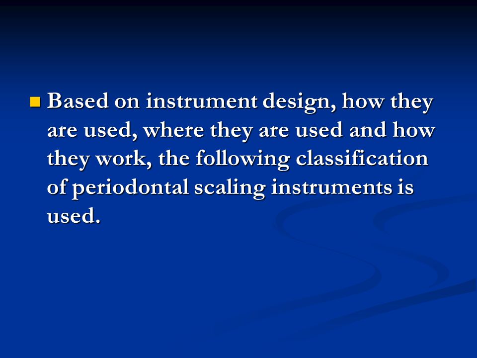 Based on instrument design, how they are used, where they are used and how they work, the following classification of periodontal scaling instruments is used.