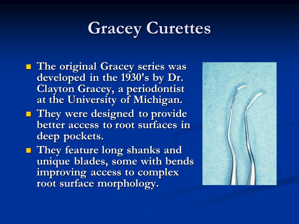 Gracey Curettes The original Gracey series was developed in the 1930 s by Dr. Clayton Gracey, a periodontist at the University of Michigan.