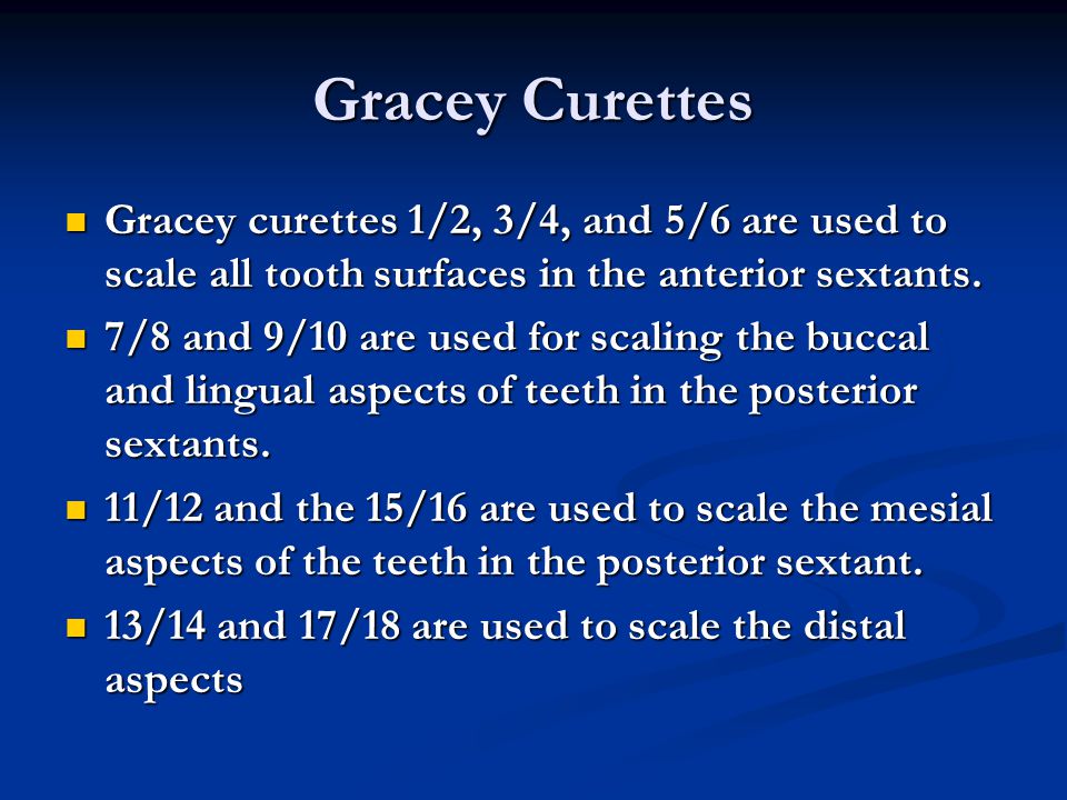 Gracey Curettes Gracey curettes 1/2, 3/4, and 5/6 are used to scale all tooth surfaces in the anterior sextants.