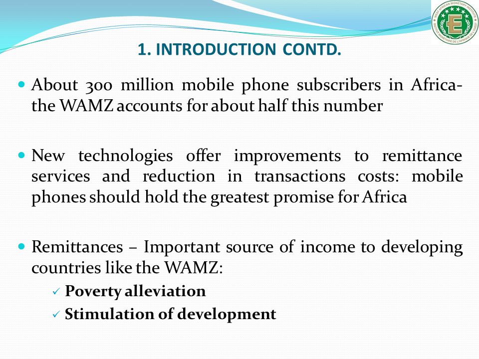 1. INTRODUCTION CONTD. About 300 million mobile phone subscribers in Africa- the WAMZ accounts for about half this number.