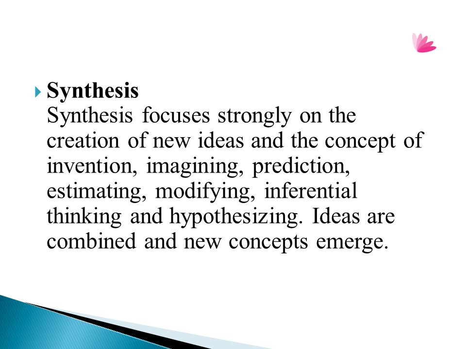 Synthesis Synthesis focuses strongly on the creation of new ideas and the concept of invention, imagining, prediction, estimating, modifying, inferential thinking and hypothesizing.