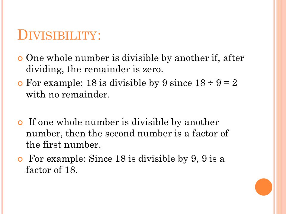 Divisibility: One whole number is divisible by another if, after dividing, the remainder is zero.