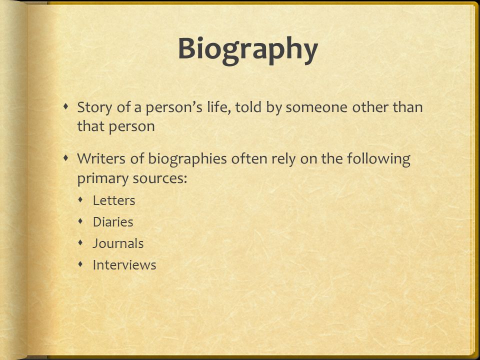 Biography Story of a person’s life, told by someone other than that person. Writers of biographies often rely on the following primary sources: