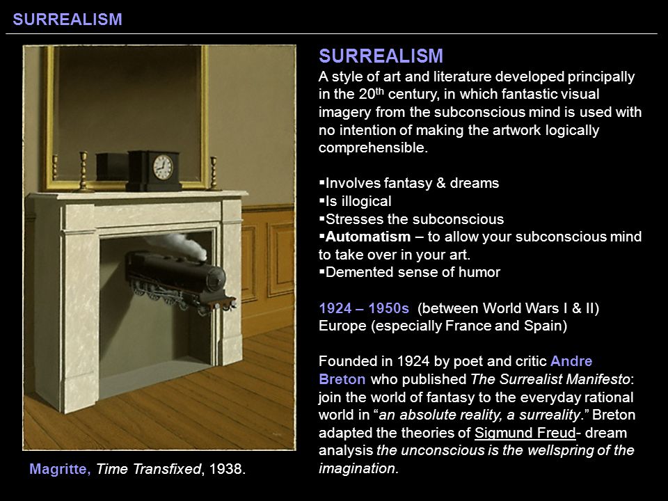 SURREALISM A style of art and literature developed principally in the 20th century, in which fantastic visual imagery from the subconscious mind is used with no intention of making the artwork logically comprehensible.