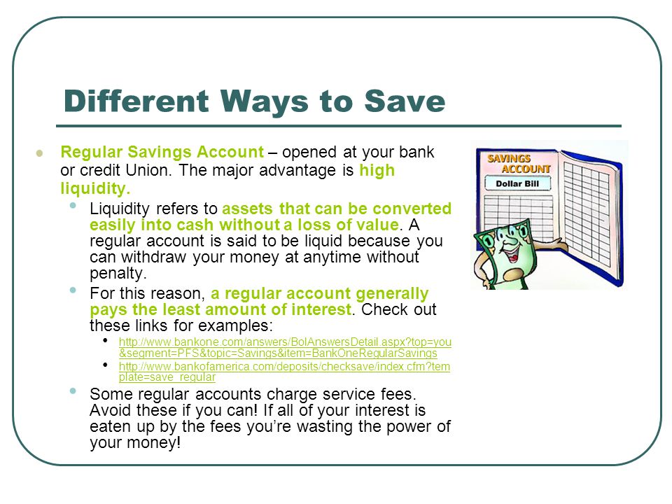 Different Ways to Save Regular Savings Account – opened at your bank or credit Union. The major advantage is high liquidity.