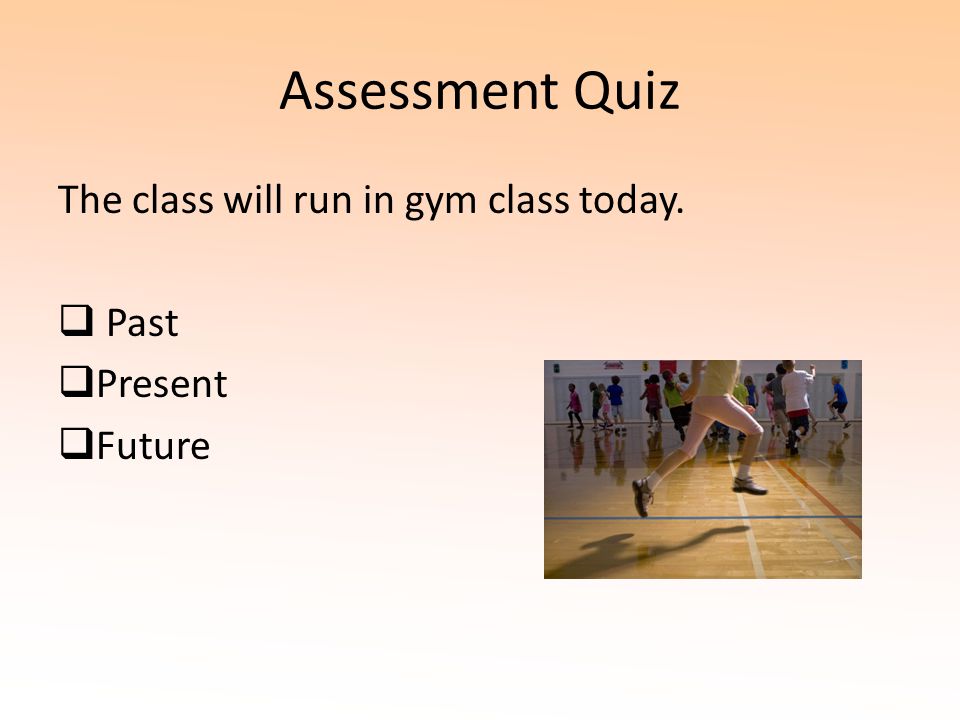 Assessment Quiz The class will run in gym class today. Past Present