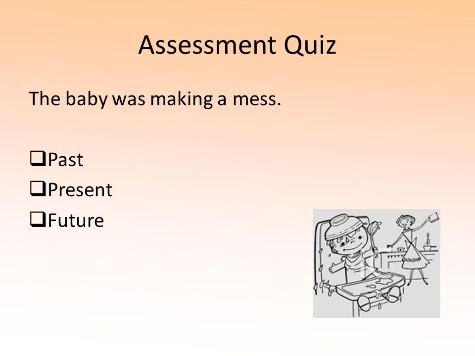 Assessment Quiz The baby was making a mess. Past Present Future
