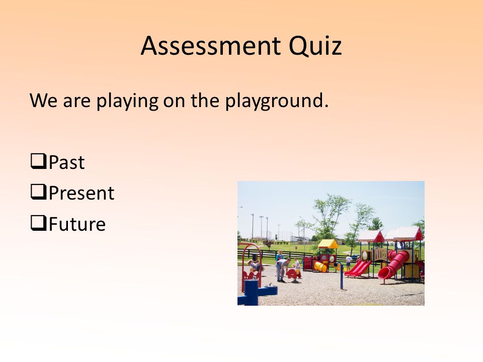 Assessment Quiz We are playing on the playground. Past Present Future