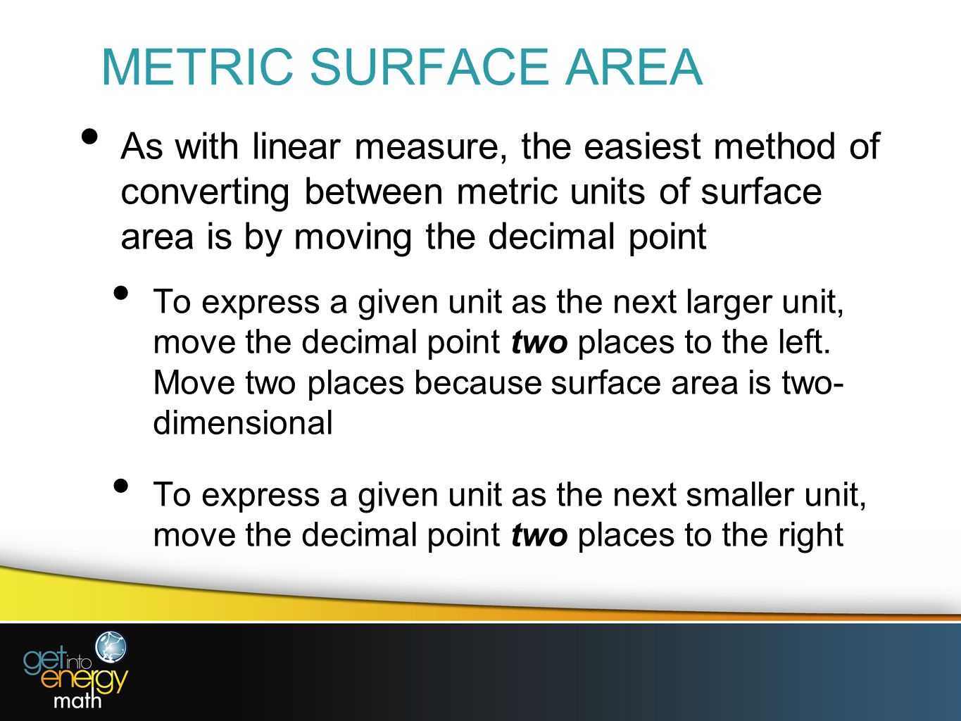 METRIC SURFACE AREA As with linear measure, the easiest method of converting between metric units of surface area is by moving the decimal point.