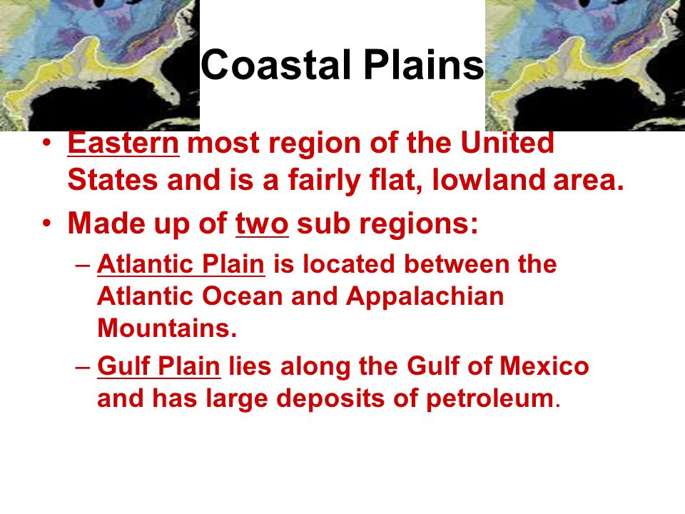 Coastal Plains Eastern most region of the United States and is a fairly flat, lowland area. Made up of two sub regions: