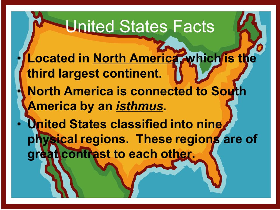United States Facts Located in North America, which is the third largest continent. North America is connected to South America by an isthmus.