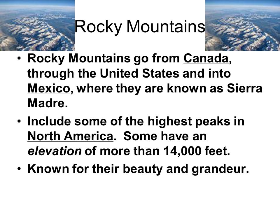 Rocky Mountains Rocky Mountains go from Canada, through the United States and into Mexico, where they are known as Sierra Madre.