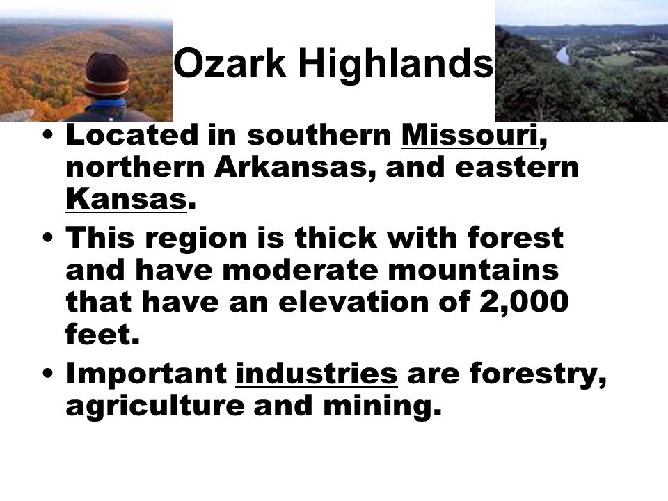 Ozark Highlands Located in southern Missouri, northern Arkansas, and eastern Kansas.