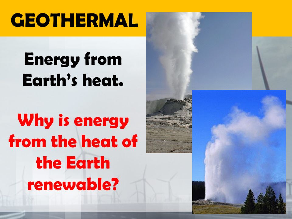 GEOTHERMAL Energy from Earth’s heat.