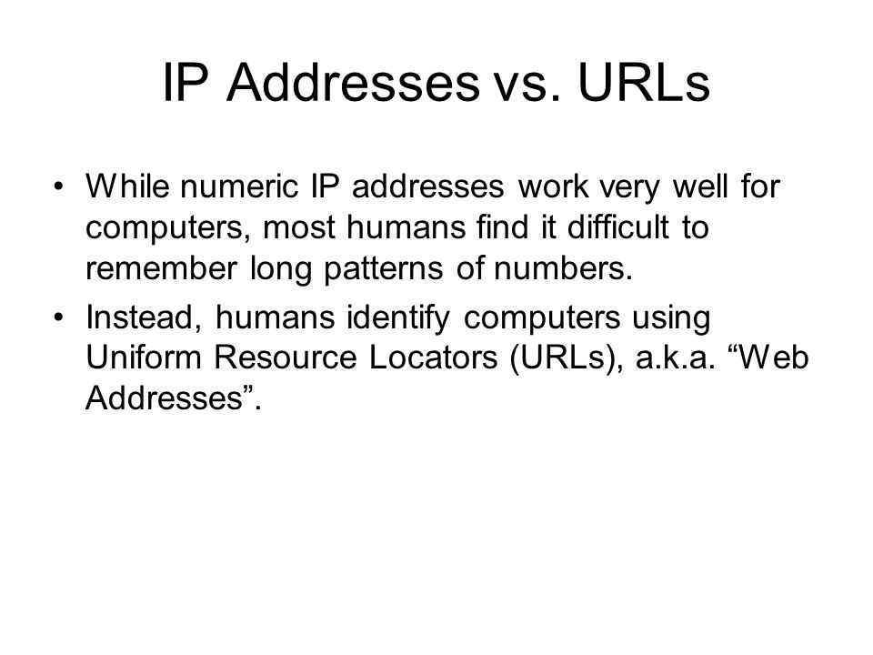 IP Addresses vs. URLs While numeric IP addresses work very well for computers, most humans find it difficult to remember long patterns of numbers.