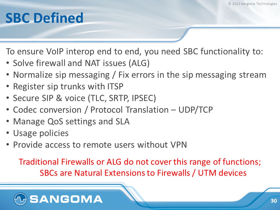 SBC Defined To ensure VoIP interop end to end, you need SBC functionality to: Solve firewall and NAT issues (ALG)