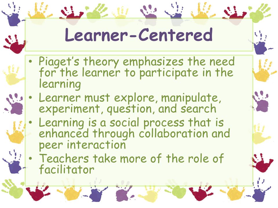 Learner-Centered Piaget’s theory emphasizes the need for the learner to participate in the learning.