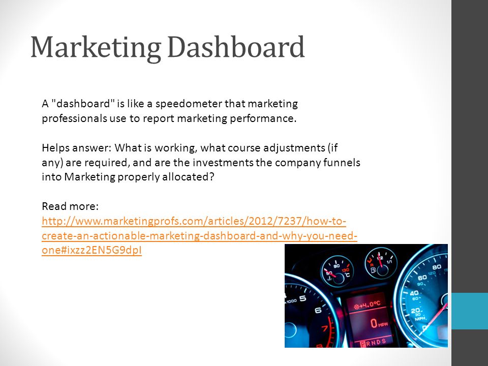 Marketing Dashboard A dashboard is like a speedometer that marketing professionals use to report marketing performance.