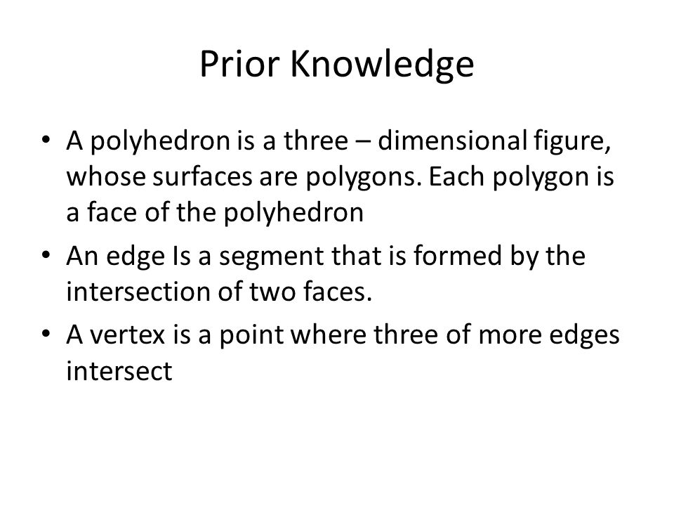 Prior Knowledge A polyhedron is a three – dimensional figure, whose surfaces are polygons. Each polygon is a face of the polyhedron.