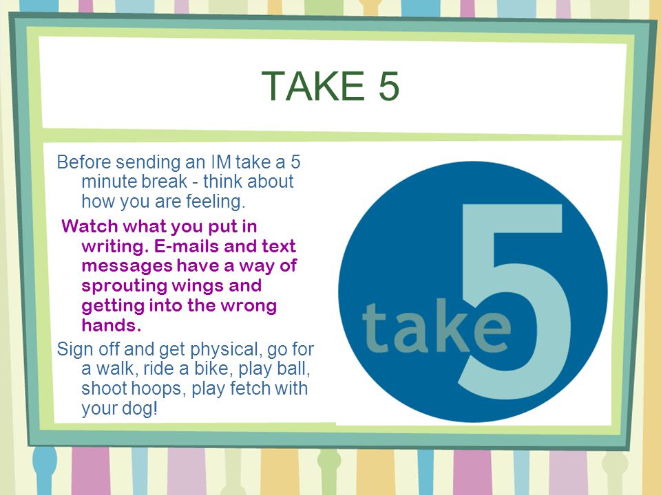 TAKE 5 Before sending an IM take a 5 minute break - think about how you are feeling.