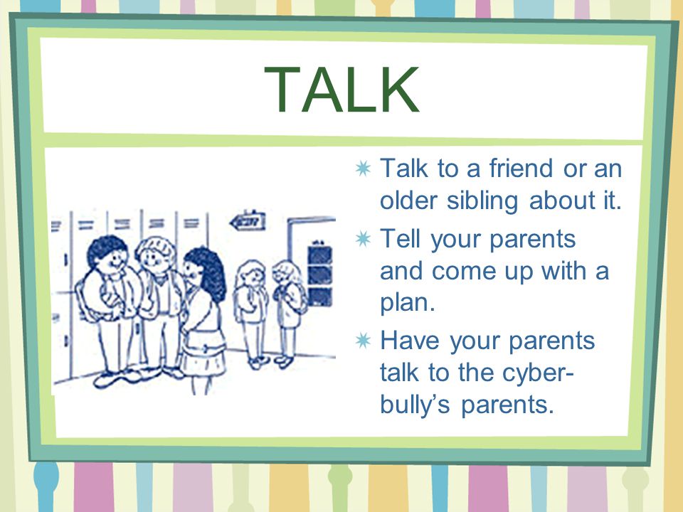 TALK Talk to a friend or an older sibling about it.