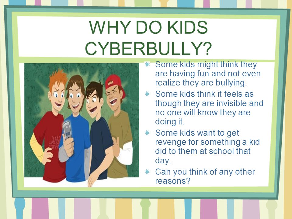 WHY DO KIDS CYBERBULLY Some kids might think they are having fun and not even realize they are bullying.