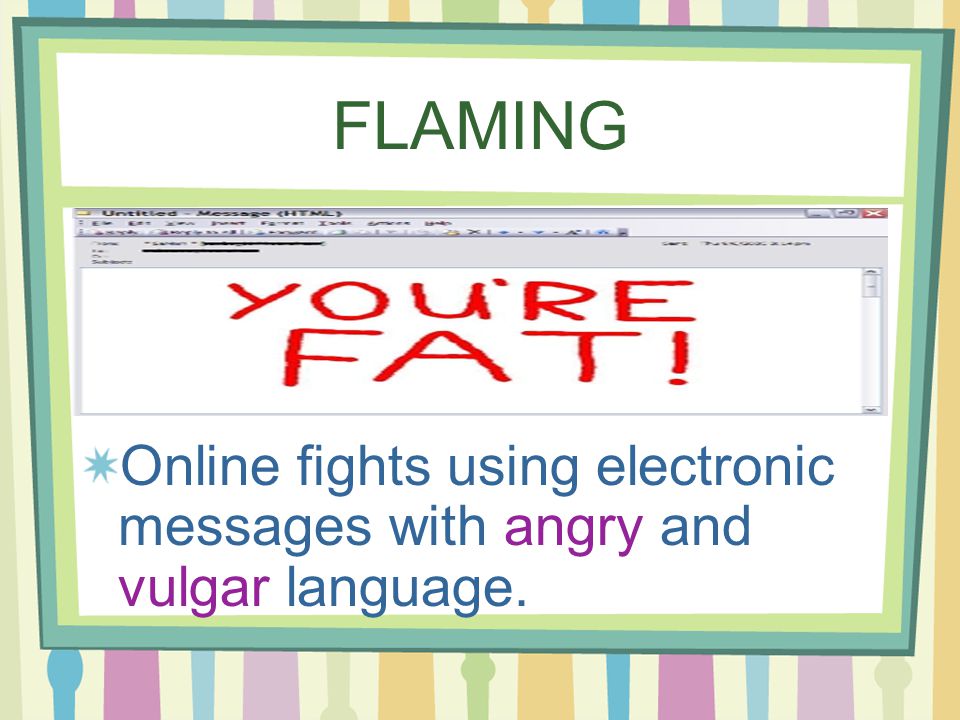 FLAMING Online fights using electronic messages with angry and vulgar language.