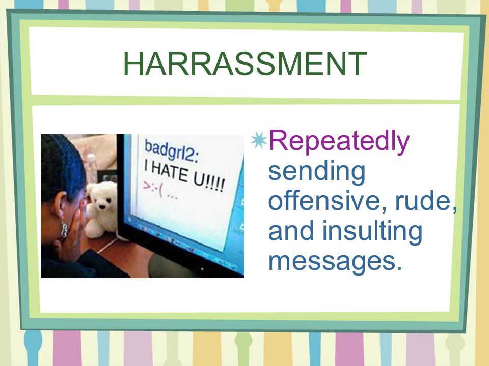 HARRASSMENT Repeatedly sending offensive, rude, and insulting messages.