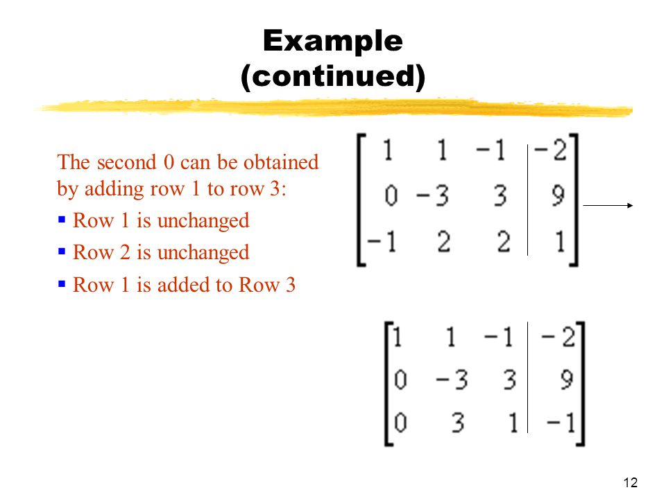 Example (continued) The second 0 can be obtained by adding row 1 to row 3: Row 1 is unchanged. Row 2 is unchanged.