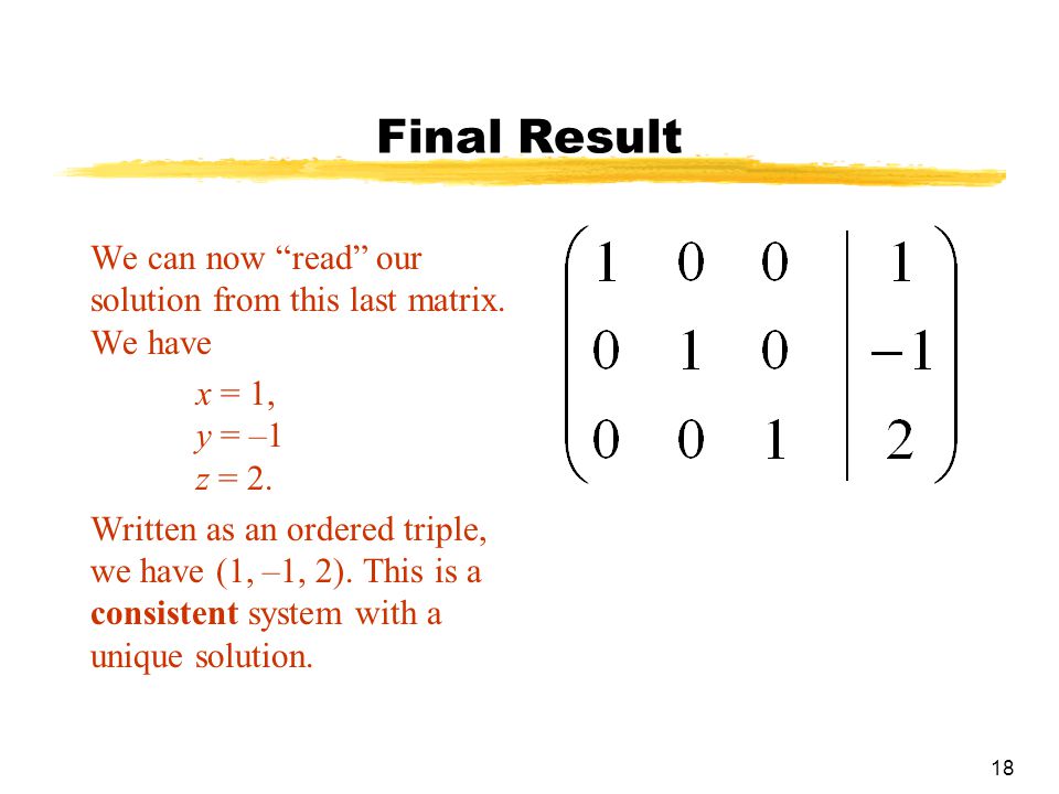 Final Result We can now read our solution from this last matrix. We have. x = 1, y = –1 z = 2.