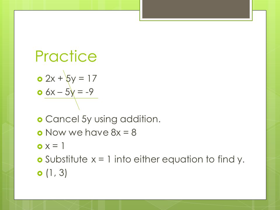 Practice 2x + 5y = 17 6x – 5y = -9 Cancel 5y using addition.