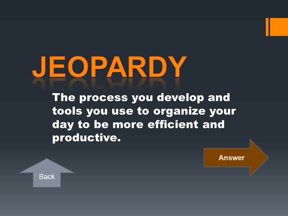 Jeopardy The process you develop and tools you use to organize your day to be more efficient and productive.