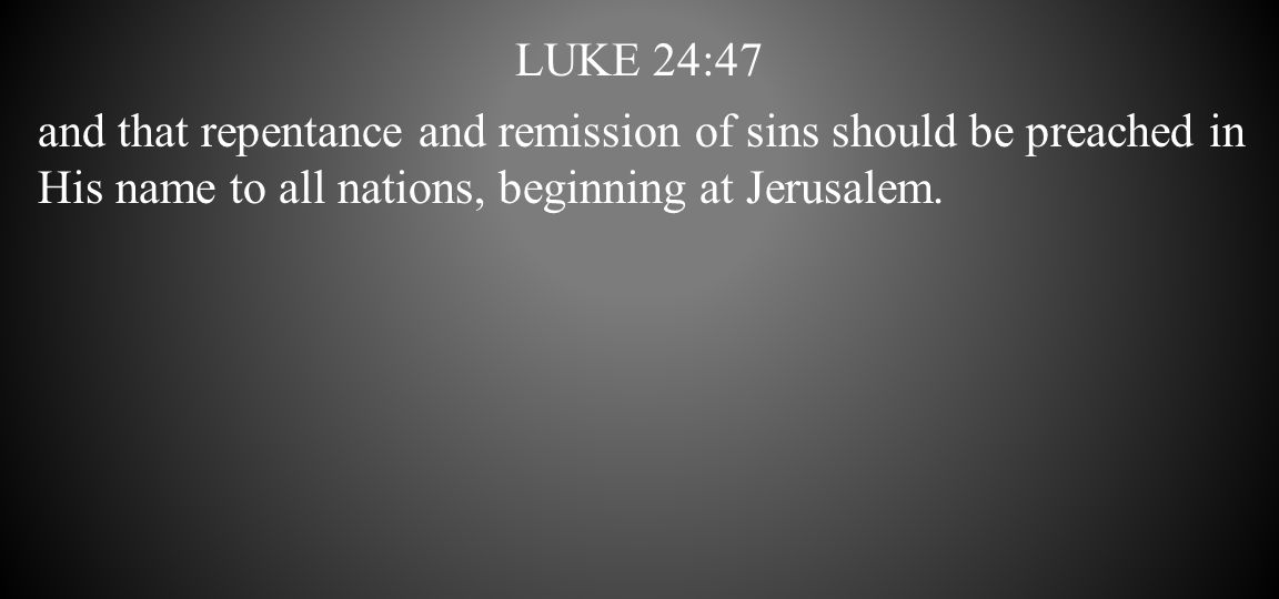 luke 24:47 and that repentance and remission of sins should be preached in His name to all nations, beginning at Jerusalem.