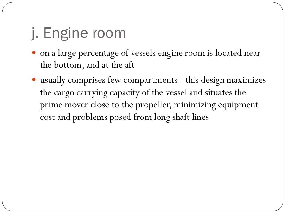 j. Engine room on a large percentage of vessels engine room is located near the bottom, and at the aft.