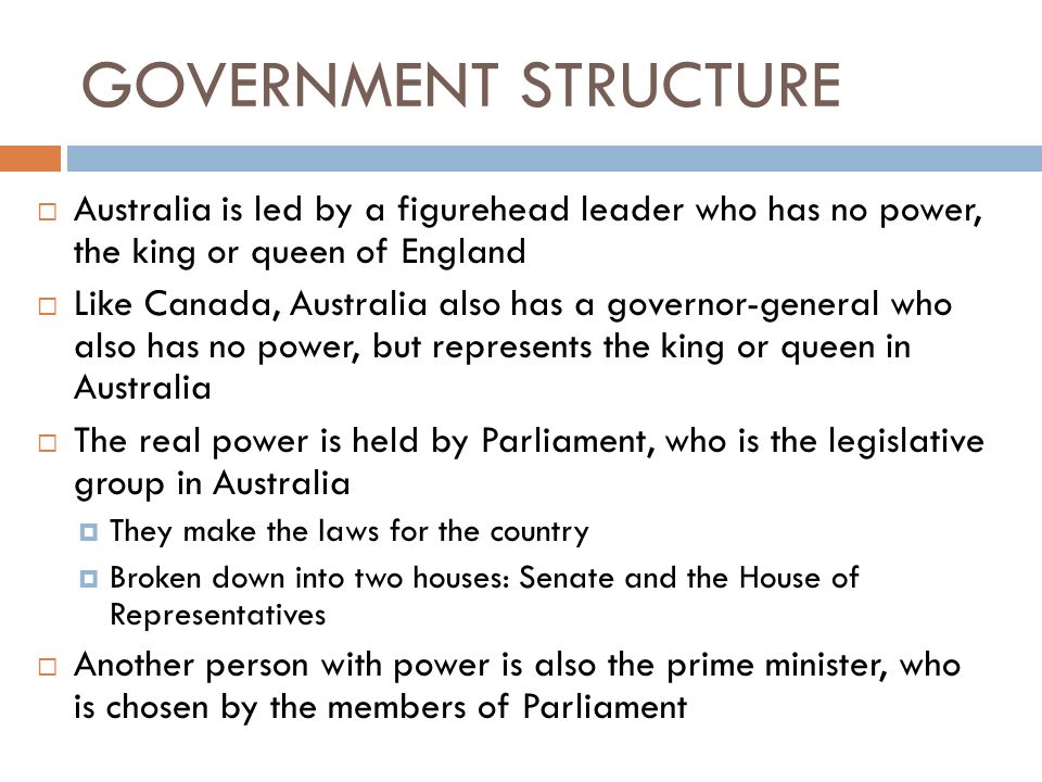 GOVERNMENT STRUCTURE Australia is led by a figurehead leader who has no power, the king or queen of England.
