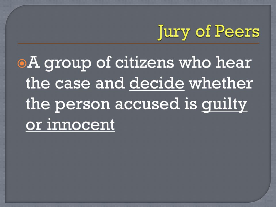 Jury of Peers A group of citizens who hear the case and decide whether the person accused is guilty or innocent.