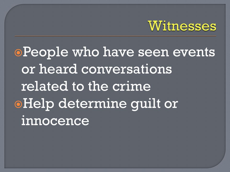 Witnesses People who have seen events or heard conversations related to the crime.