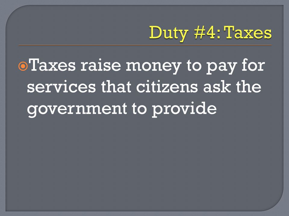 Duty #4: Taxes Taxes raise money to pay for services that citizens ask the government to provide