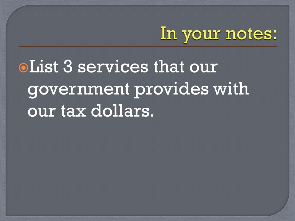 In your notes: List 3 services that our government provides with our tax dollars.