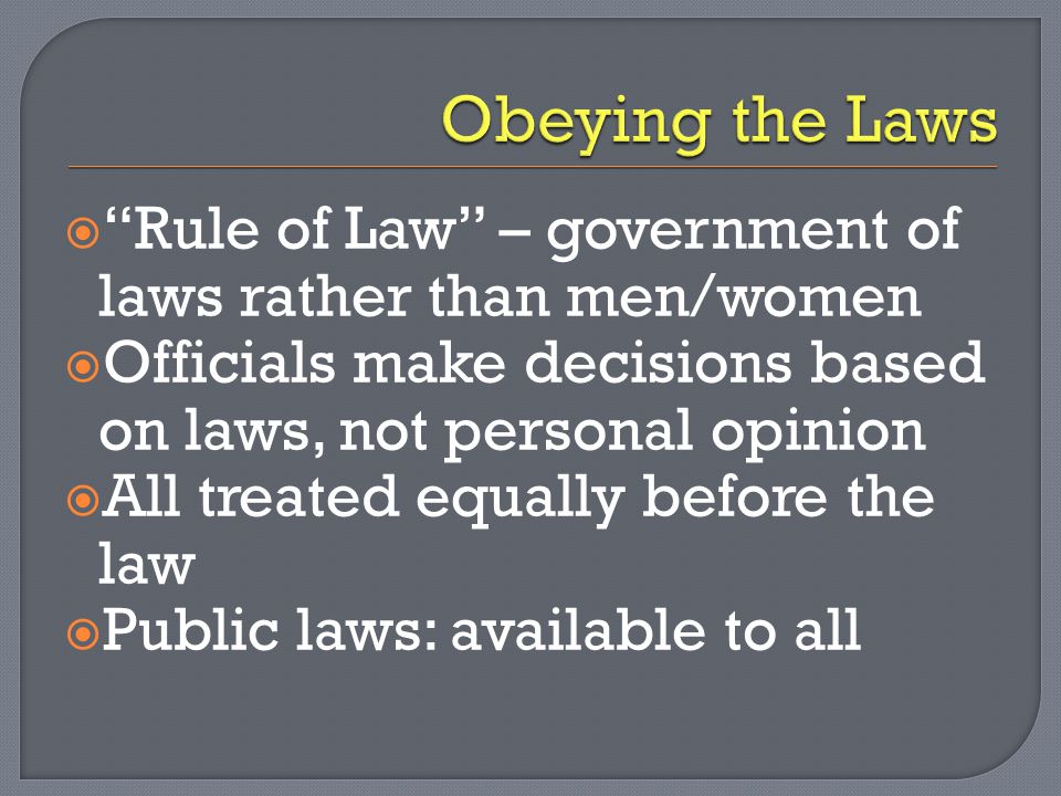 Obeying the Laws Rule of Law – government of laws rather than men/women. Officials make decisions based on laws, not personal opinion.
