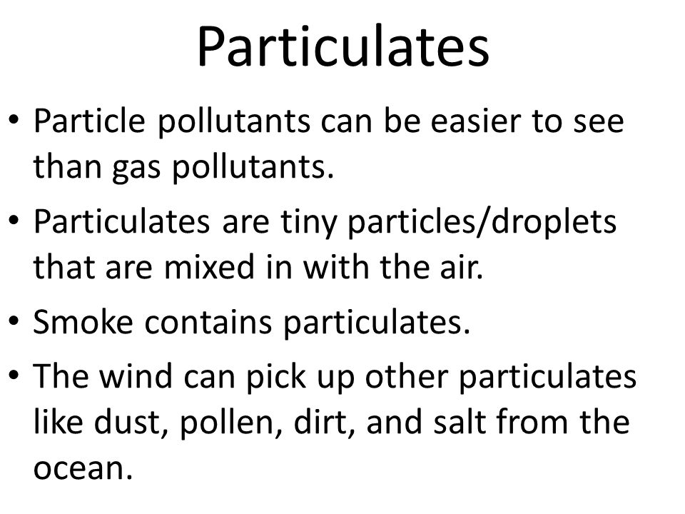 Particulates Particle pollutants can be easier to see than gas pollutants. Particulates are tiny particles/droplets that are mixed in with the air.