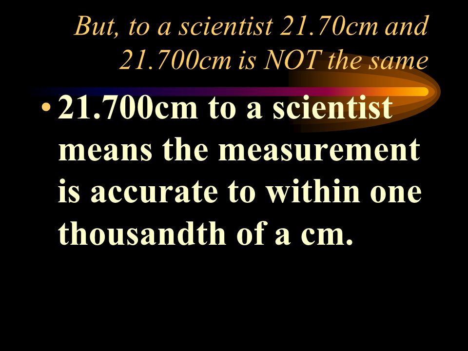 But, to a scientist 21.70cm and cm is NOT the same