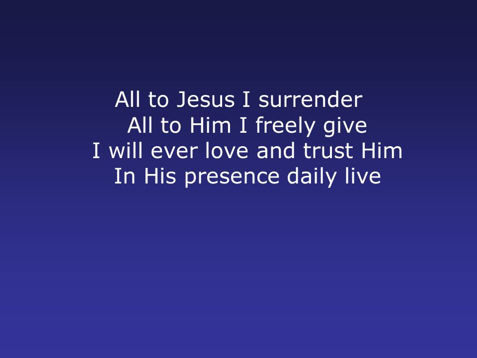 All to Jesus I surrender All to Him I freely give I will ever love and trust Him In His presence daily live