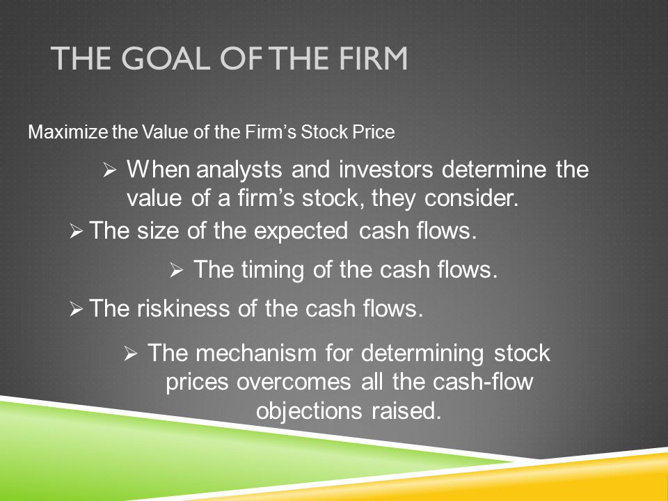 The Goal of the Firm Maximize the Value of the Firm’s Stock Price. When analysts and investors determine the value of a firm’s stock, they consider.