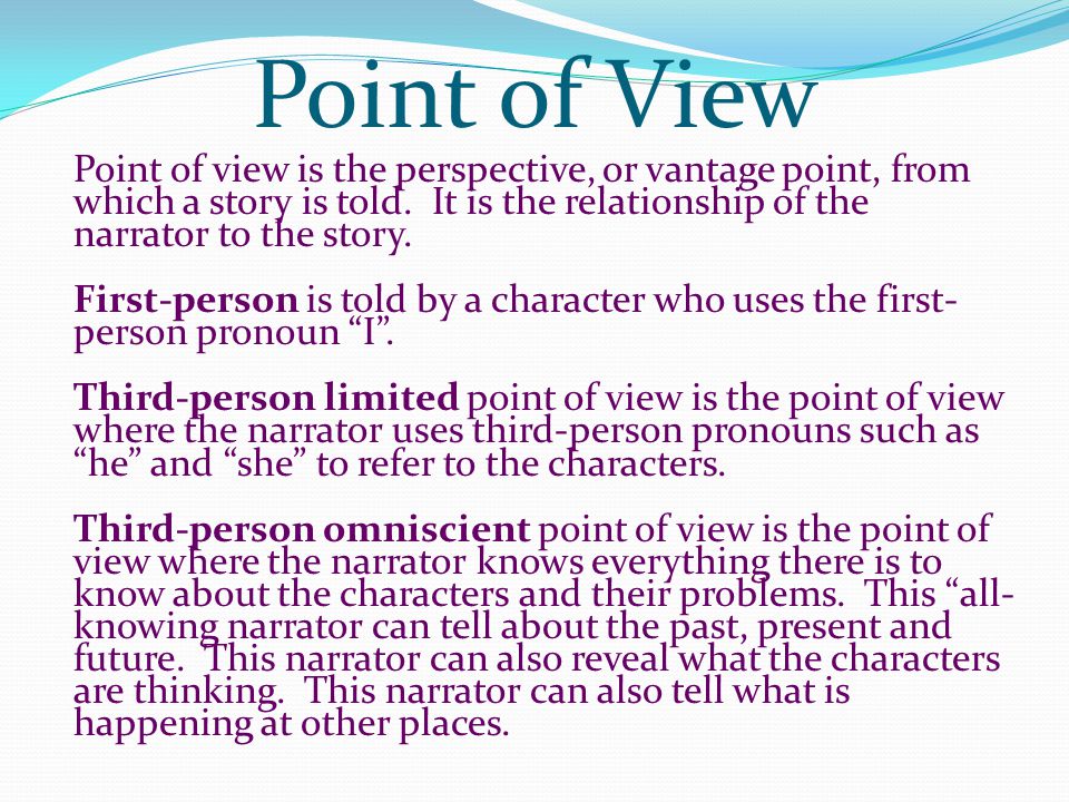Point of View Point of view is the perspective, or vantage point, from which a story is told. It is the relationship of the narrator to the story.