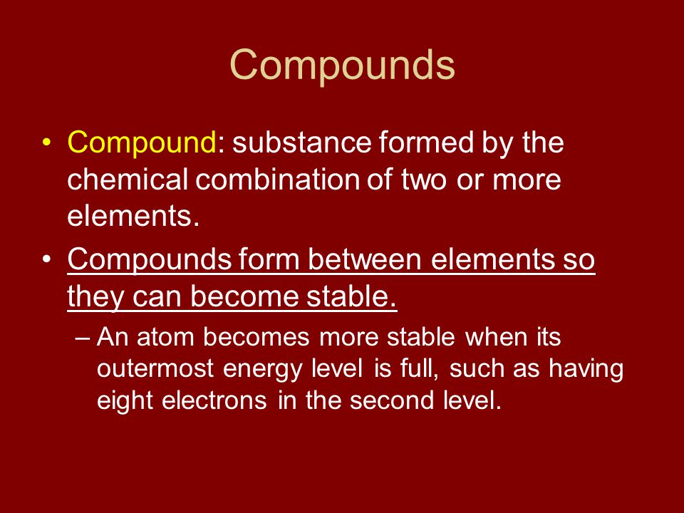 Compounds Compound: substance formed by the chemical combination of two or more elements. Compounds form between elements so they can become stable.