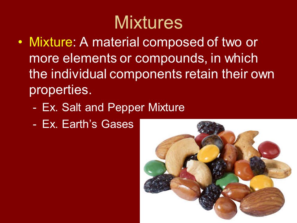 Mixtures Mixture: A material composed of two or more elements or compounds, in which the individual components retain their own properties.